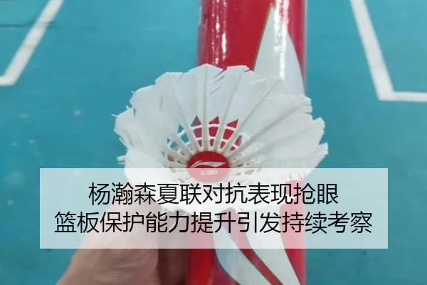 杨瀚森夏联对抗表现抢眼 篮板保护能力提升引发持续考察 - HTH