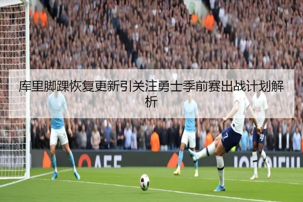 库里脚踝恢复更新引关注勇士季前赛出战计划解析 - HTH