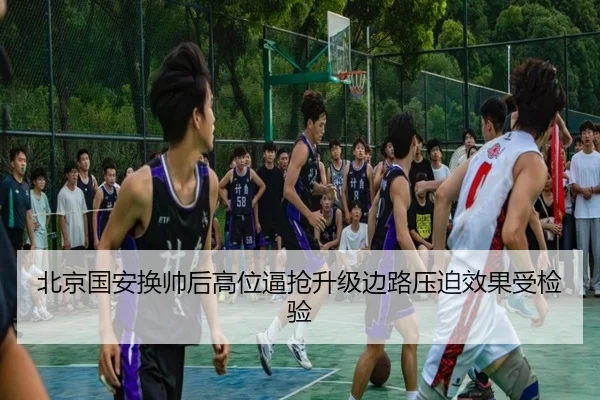 北京国安换帅后高位逼抢升级边路压迫效果受检验 - HTH